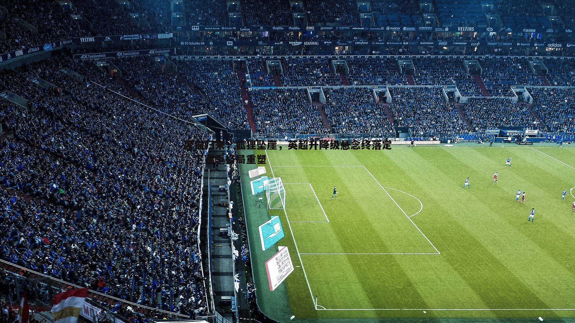 黑猫归来，狐狸坠崖，英超升降级悬念终落定，下赛季格局重塑