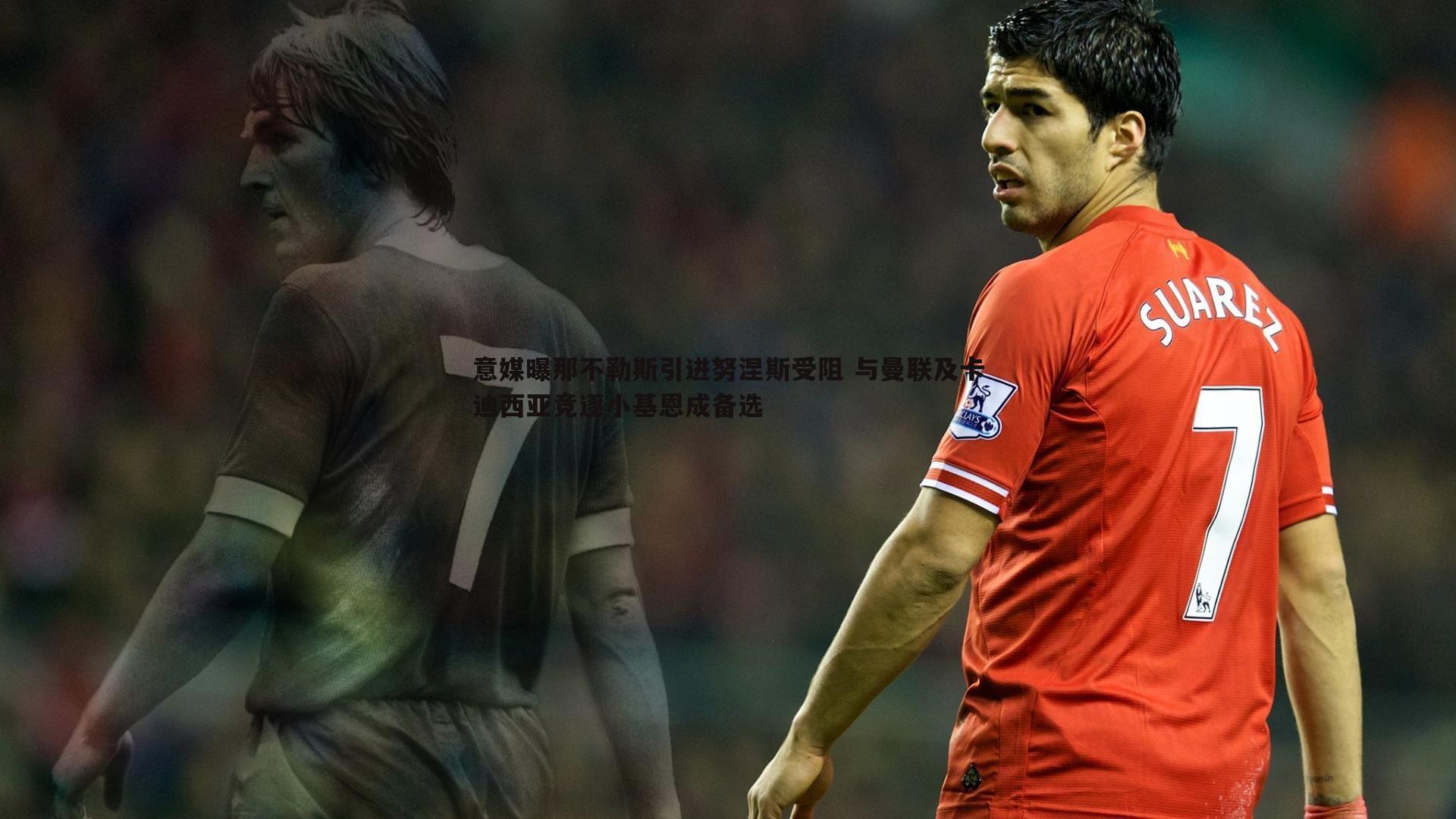 意媒曝那不勒斯引进努涅斯受阻 与曼联及卡迪西亚竞逐小基恩成备选