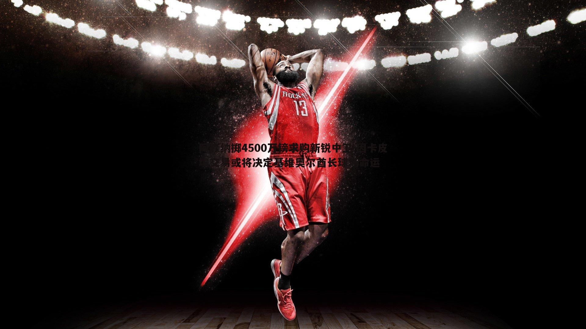 阿森纳掷4500万镑求购新锐中卫 因卡皮埃交易或将决定基维奥尔酋长球场命运