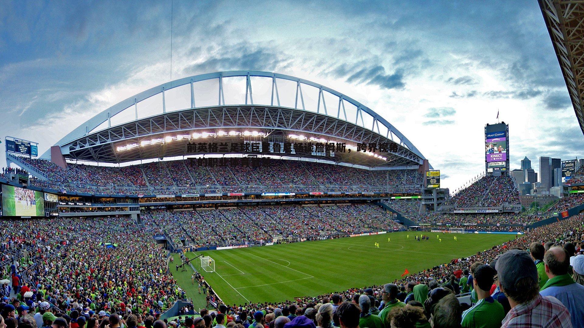 前英格兰足球巨星鲁尼畅谈詹姆斯,跨界视角下的职业体育智慧