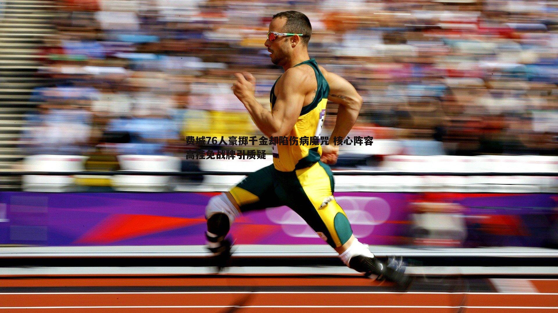 费城76人豪掷千金却陷伤病魔咒 核心阵容高挂免战牌引质疑