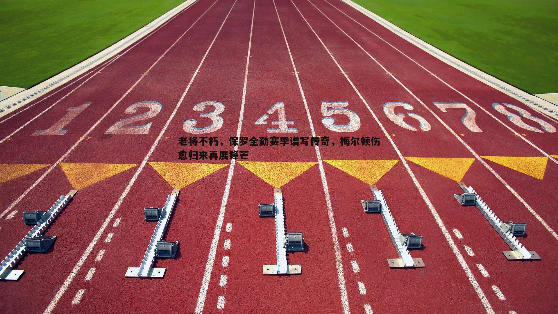 老将不朽，保罗全勤赛季谱写传奇，梅尔顿伤愈归来再展锋芒