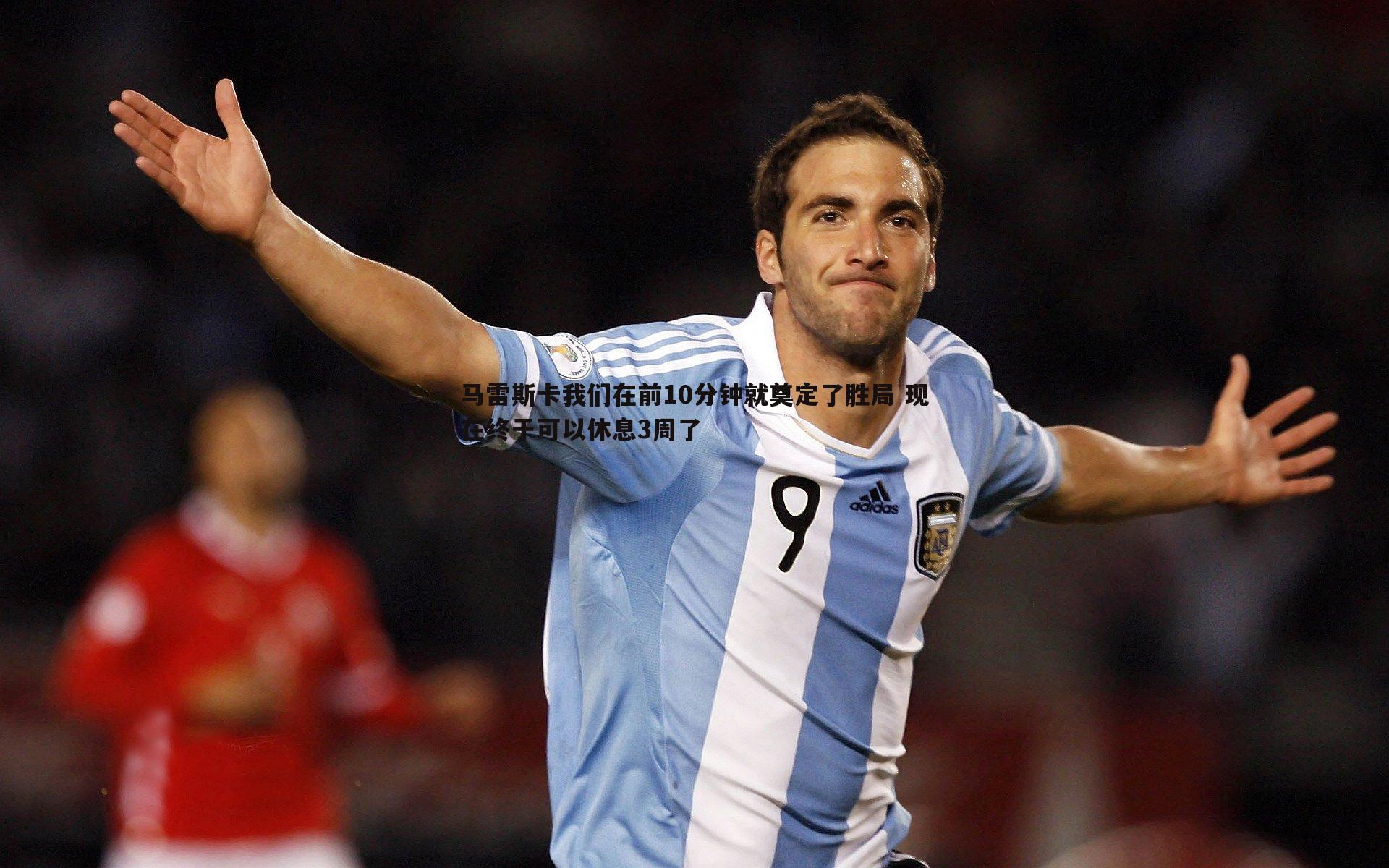 马雷斯卡我们在前10分钟就奠定了胜局 现在终于可以休息3周了