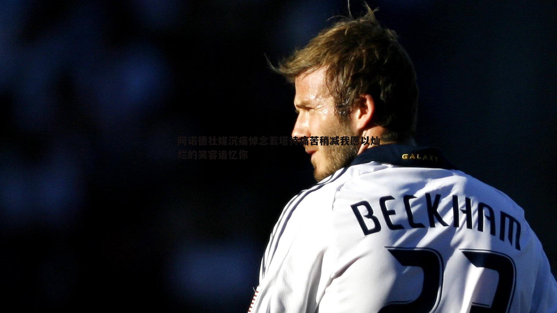 阿诺德社媒沉痛悼念若塔待痛苦稍减我愿以灿烂的笑容追忆你