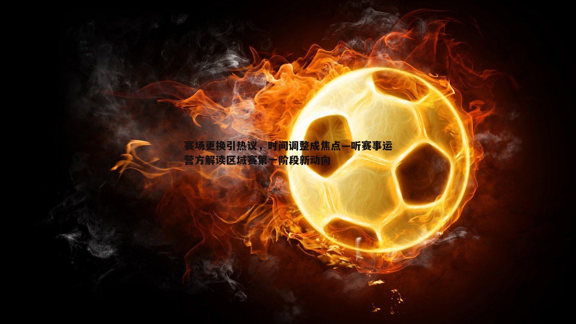 赛场更换引热议,时间调整成焦点—听赛事运营方解读区域赛第一阶段新动向
