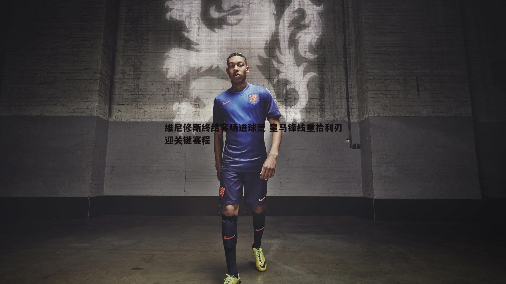 维尼修斯终结客场进球荒 皇马锋线重拾利刃迎关键赛程