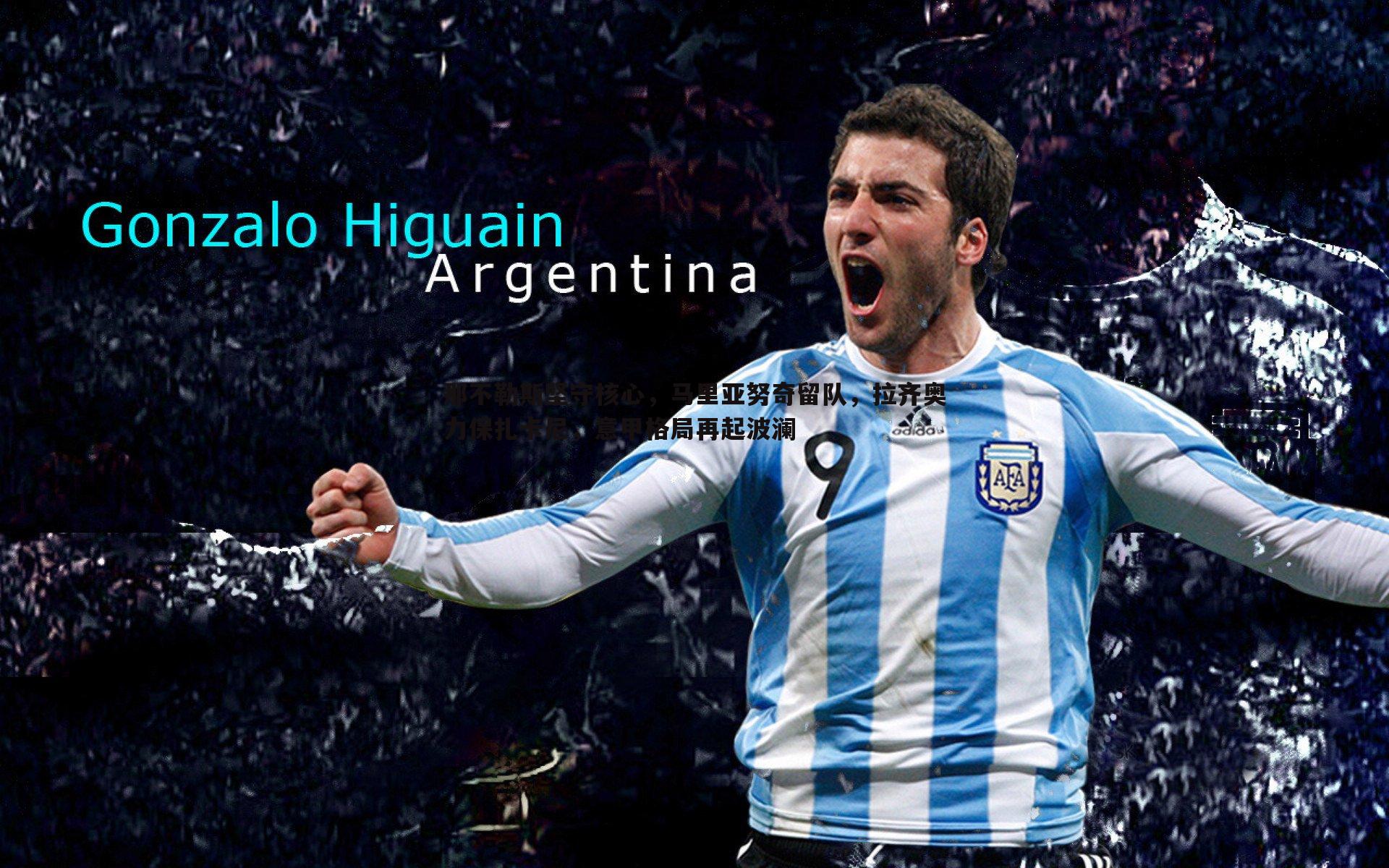 那不勒斯坚守核心,马里亚努奇留队,拉齐奥力保扎卡尼,意甲格局再起波澜