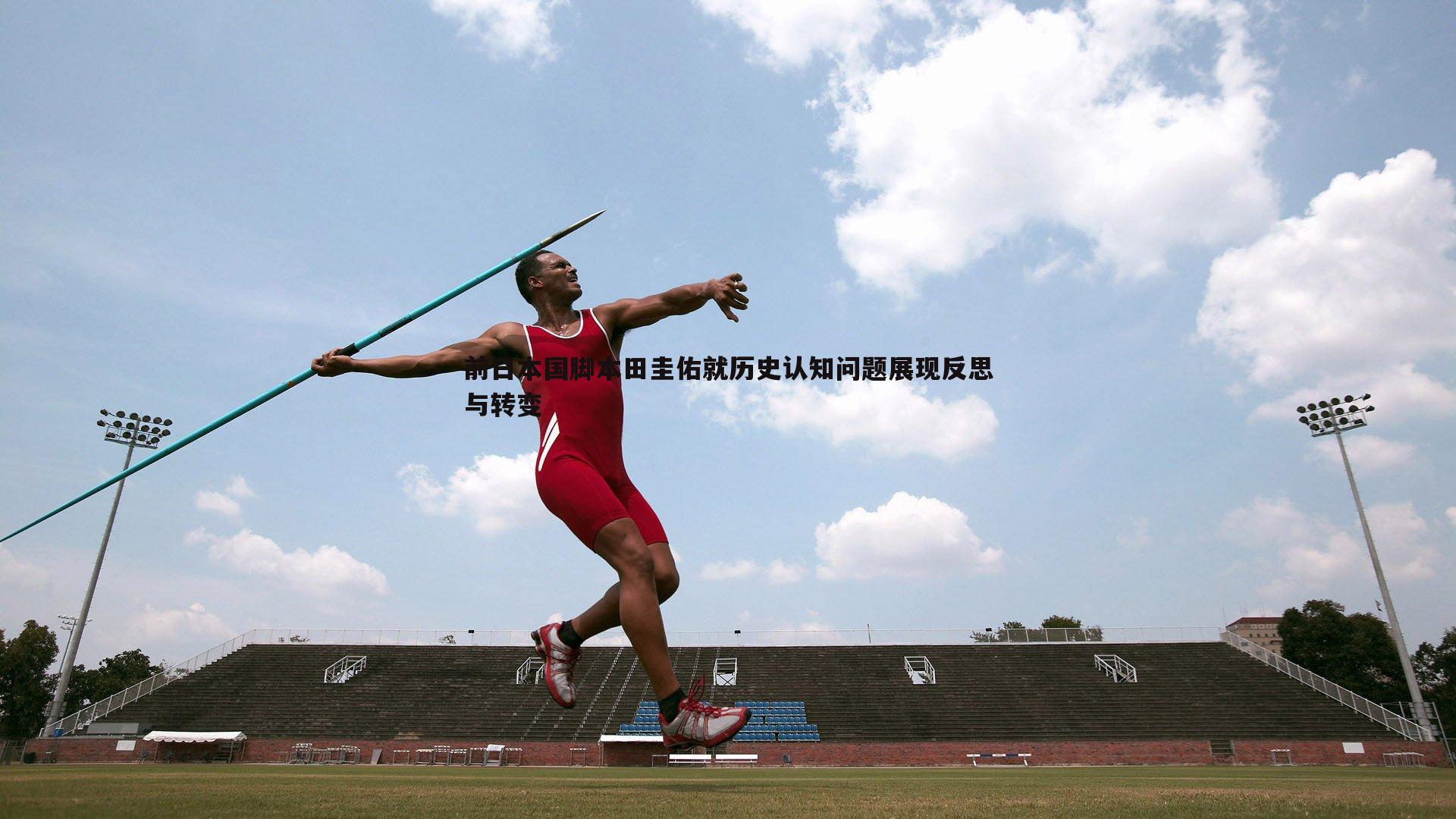 前日本国脚本田圭佑就历史认知问题展现反思与转变